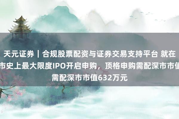 天元证券｜合规股票配资与证券交易支持平台 就在来日，深市史上最大限度IPO开启申购，顶格申购需配深市市值632万元