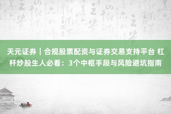 天元证券｜合规股票配资与证券交易支持平台 杠杆炒股生人必看：3个中枢手段与风险避坑指南