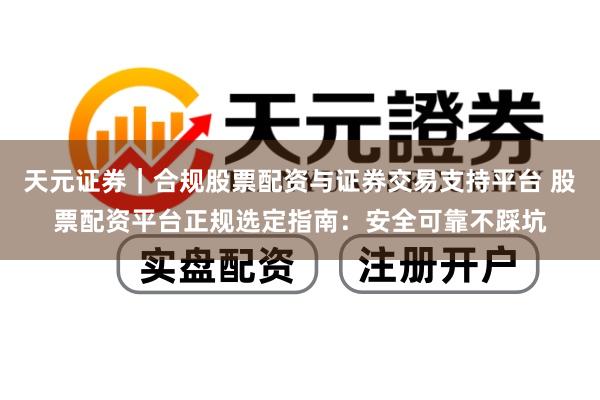 天元证券｜合规股票配资与证券交易支持平台 股票配资平台正规选定指南：安全可靠不踩坑