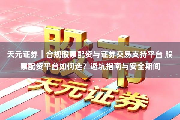天元证券｜合规股票配资与证券交易支持平台 股票配资平台如何选？避坑指南与安全期间