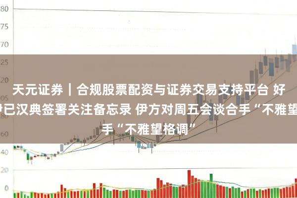 天元证券｜合规股票配资与证券交易支持平台 好意思伊已汉典签署关注备忘录 伊方对周五会谈合手“不雅望格调”