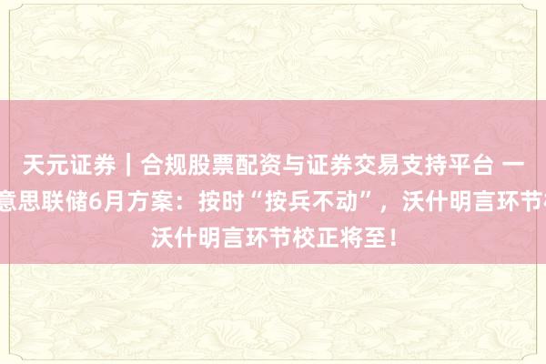 天元证券｜合规股票配资与证券交易支持平台 一图解读好意思联储6月方案：按时“按兵不动”，沃什明言环节校正将至！