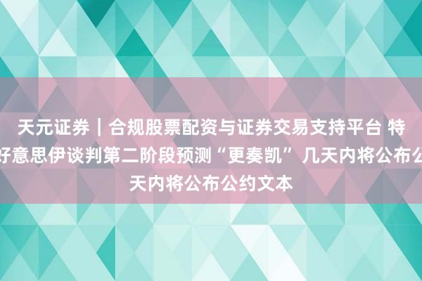 天元证券｜合规股票配资与证券交易支持平台 特朗普：好意思伊谈判第二阶段预测“更奏凯” 几天内将公布公约文本