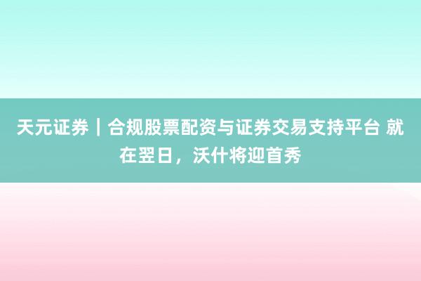 天元证券｜合规股票配资与证券交易支持平台 就在翌日，沃什将迎首秀