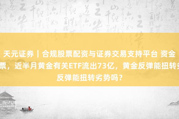 天元证券｜合规股票配资与证券交易支持平台 资金用脚投票，近半月黄金有关ETF流出73亿，黄金反弹能扭转劣势吗？