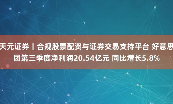 天元证券｜合规股票配资与证券交易支持平台 好意思团第三季度净利润20.54亿元 同比增长5.8%