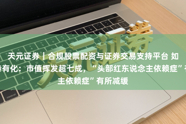 天元证券|合规股票配资与证券交易支持平台 如涵逆势特有化:市值挥发超七成,“头部红东说念主依赖症”有所减缓