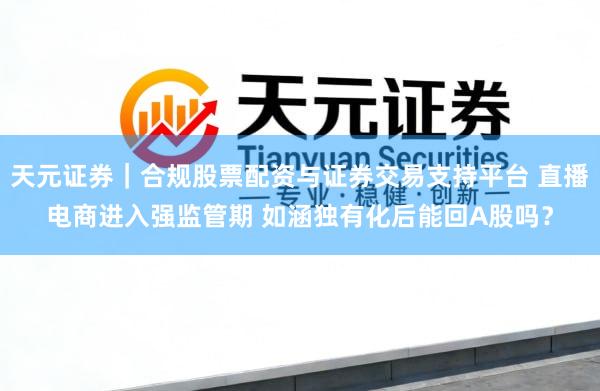 天元证券｜合规股票配资与证券交易支持平台 直播电商进入强监管期 如涵独有化后能回A股吗？