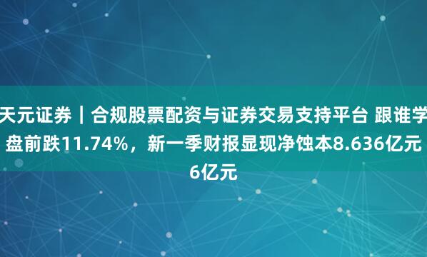 天元证券｜合规股票配资与证券交易支持平台 跟谁学盘前跌11.74%，新一季财报显现净蚀本8.636亿元