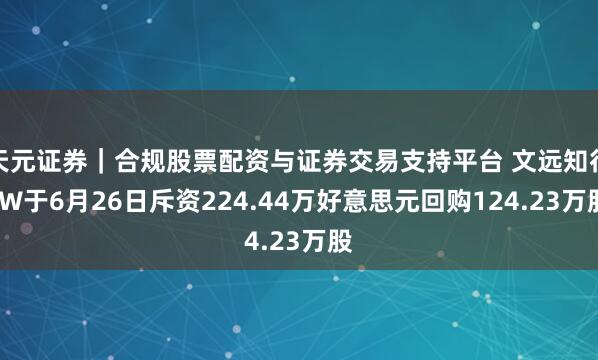 天元证券｜合规股票配资与证券交易支持平台 文远知行-W于6月26日斥资224.44万好意思元回购124.23万股
