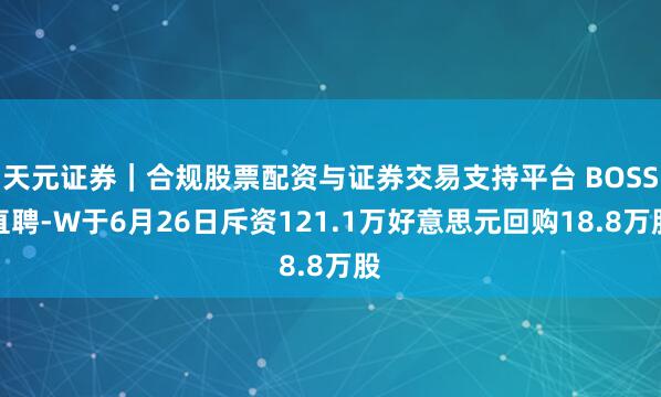 天元证券｜合规股票配资与证券交易支持平台 BOSS直聘-W于6月26日斥资121.1万好意思元回购18.8万股