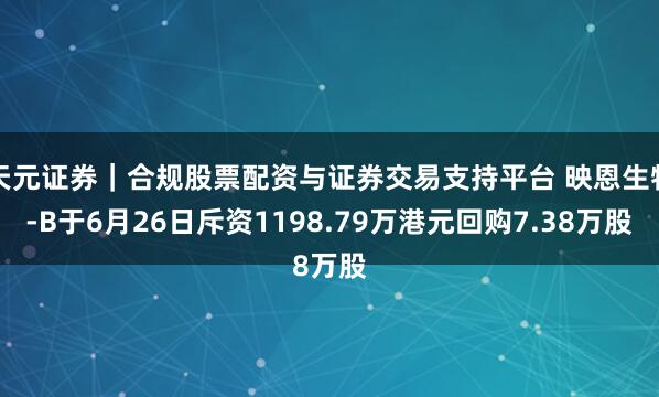 天元证券｜合规股票配资与证券交易支持平台 映恩生物-B于6月26日斥资1198.79万港元回购7.38万股