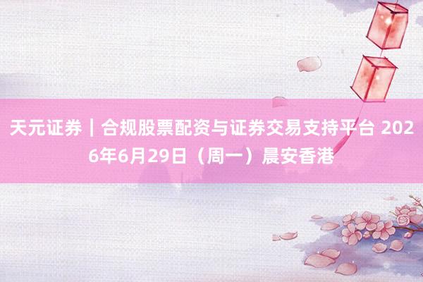 天元证券|合规股票配资与证券交易支持平台 2026年6月29日(周一)晨安香港