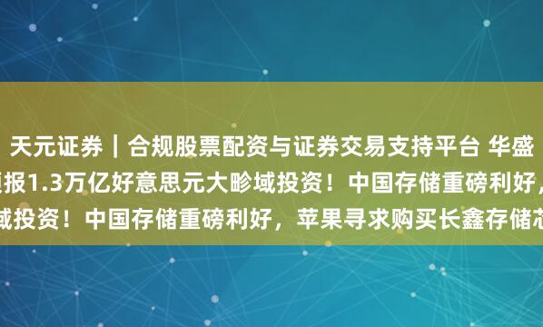 天元证券｜合规股票配资与证券交易支持平台 华盛早报 | 三星、海力士预报1.3万亿好意思元大畛域投资！中国存储重磅利好，苹果寻求购买长鑫存储芯片