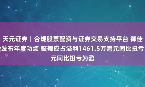 天元证券｜合规股票配资与证券交易支持平台 御佳控股发布年度功绩 鼓舞应占溢利1461.5万港元同比扭亏为盈