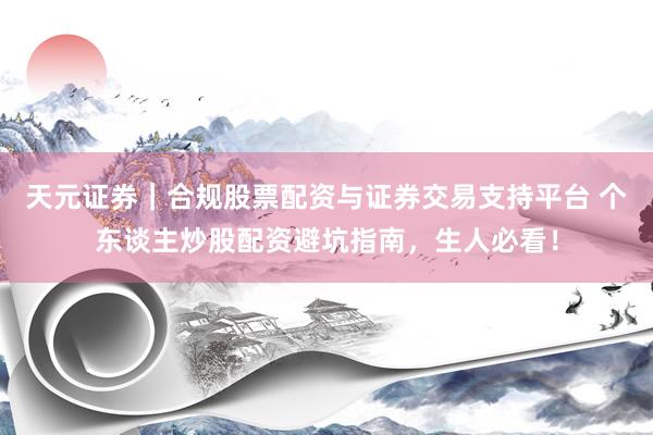 天元证券｜合规股票配资与证券交易支持平台 个东谈主炒股配资避坑指南，生人必看！
