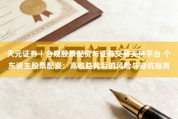 天元证券｜合规股票配资与证券交易支持平台 个东谈主股票配资：高收益背后的风险与避坑指南