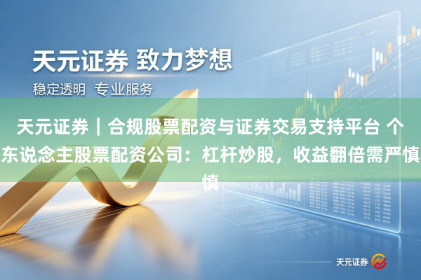 天元证券｜合规股票配资与证券交易支持平台 个东说念主股票配资公司：杠杆炒股，收益翻倍需严慎