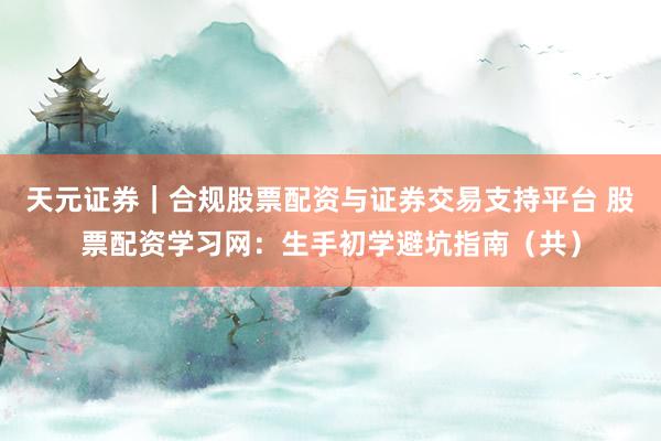 天元证券｜合规股票配资与证券交易支持平台 股票配资学习网：生手初学避坑指南（共）