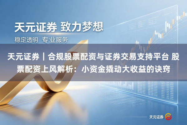 天元证券｜合规股票配资与证券交易支持平台 股票配资上风解析：小资金撬动大收益的诀窍
