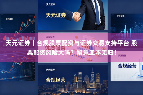 天元证券｜合规股票配资与证券交易支持平台 股票配资风险大吗？留意血本无归！