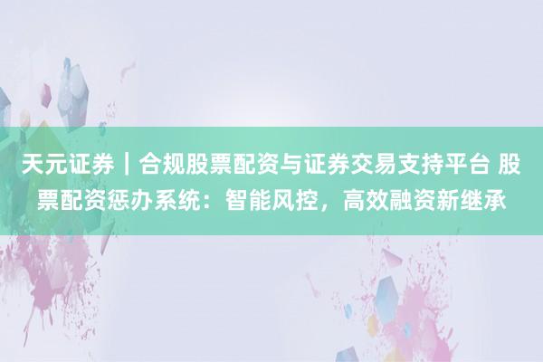 天元证券｜合规股票配资与证券交易支持平台 股票配资惩办系统：智能风控，高效融资新继承