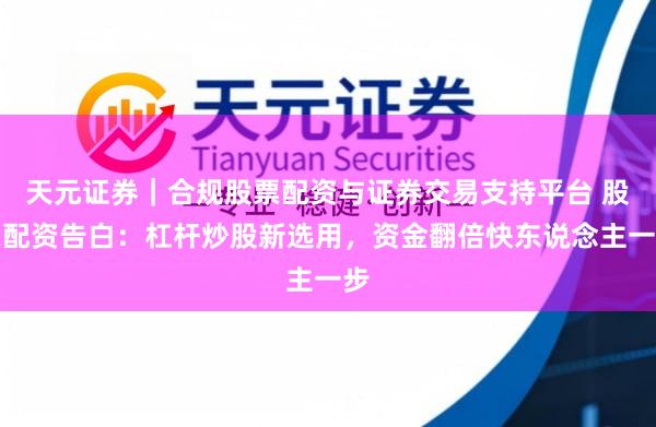 天元证券｜合规股票配资与证券交易支持平台 股票配资告白：杠杆炒股新选用，资金翻倍快东说念主一步