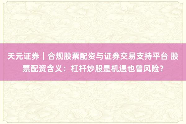 天元证券｜合规股票配资与证券交易支持平台 股票配资含义：杠杆炒股是机遇也曾风险？