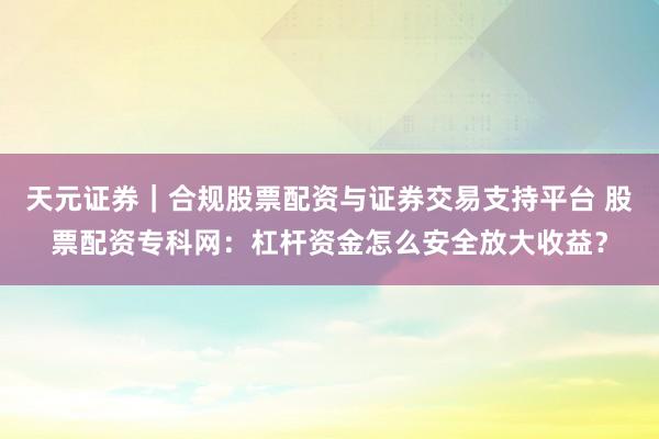天元证券｜合规股票配资与证券交易支持平台 股票配资专科网：杠杆资金怎么安全放大收益？
