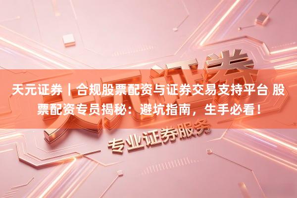 天元证券｜合规股票配资与证券交易支持平台 股票配资专员揭秘：避坑指南，生手必看！