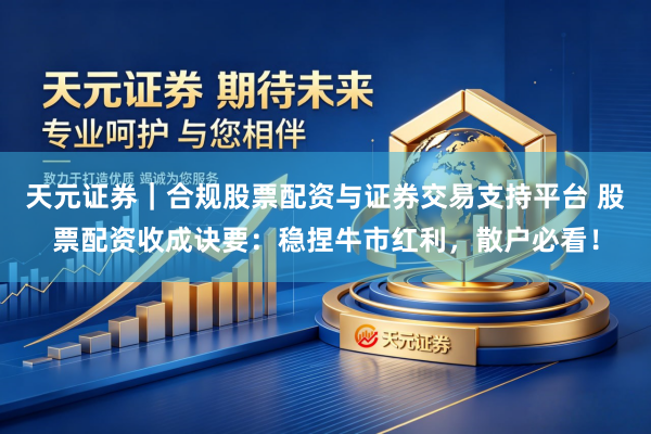 天元证券｜合规股票配资与证券交易支持平台 股票配资收成诀要：稳捏牛市红利，散户必看！